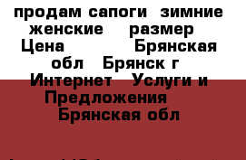 продам сапоги  зимние женские 37 размер › Цена ­ 1 000 - Брянская обл., Брянск г. Интернет » Услуги и Предложения   . Брянская обл.